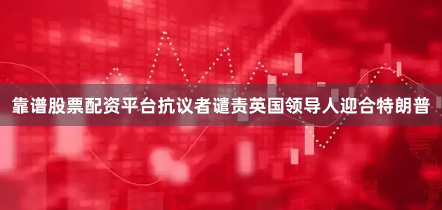 靠谱股票配资平台抗议者谴责英国领导人迎合特朗普