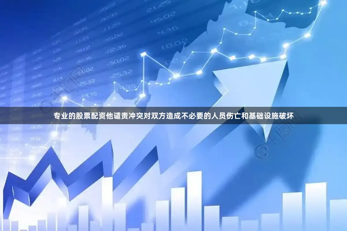专业的股票配资他谴责冲突对双方造成不必要的人员伤亡和基础设施破坏