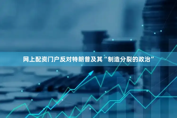 网上配资门户反对特朗普及其“制造分裂的政治”