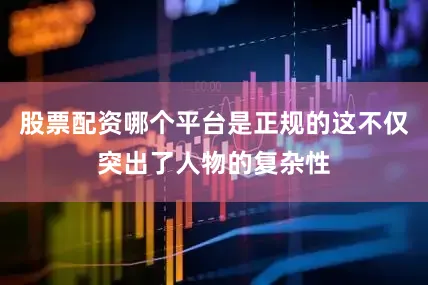 股票配资哪个平台是正规的这不仅突出了人物的复杂性