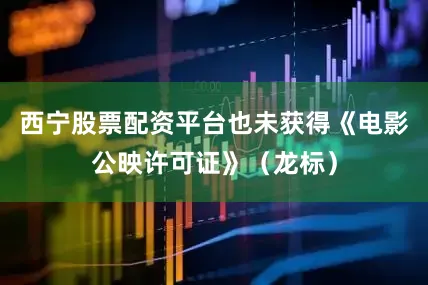 西宁股票配资平台也未获得《电影公映许可证》（龙标）