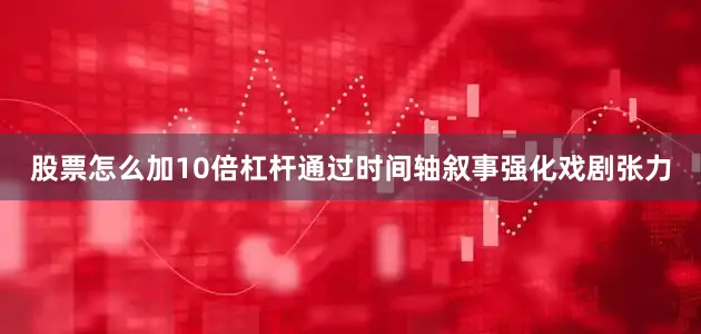 股票怎么加10倍杠杆通过时间轴叙事强化戏剧张力