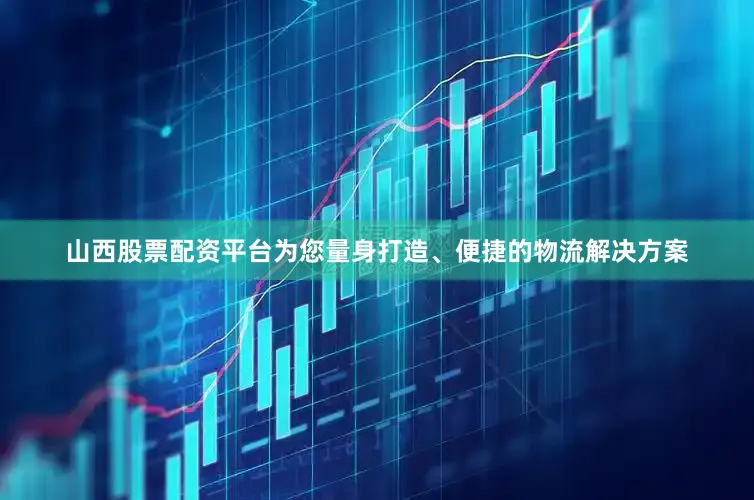 山西股票配资平台为您量身打造、便捷的物流解决方案