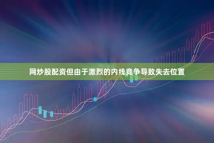 网炒股配资但由于激烈的内线竞争导致失去位置