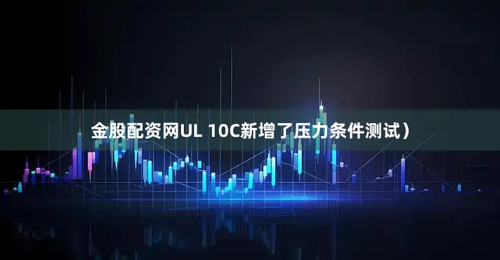 金股配资网UL 10C新增了压力条件测试)