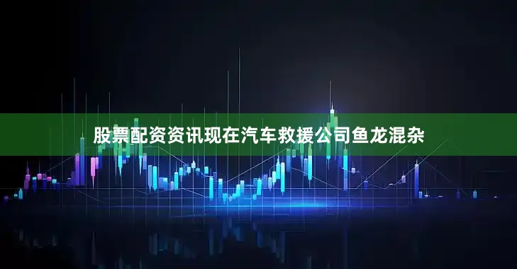 股票配资资讯现在汽车救援公司鱼龙混杂