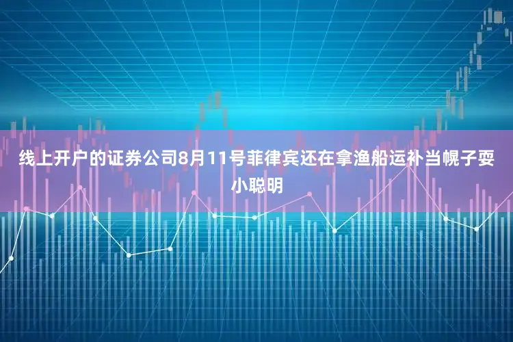 线上开户的证券公司8月11号菲律宾还在拿渔船运补当幌子耍小聪明