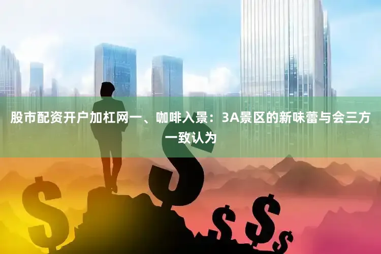 股市配资开户加杠网一、咖啡入景：3A景区的新味蕾与会三方一致认为