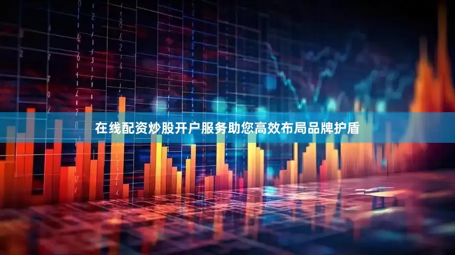 在线配资炒股开户服务助您高效布局品牌护盾