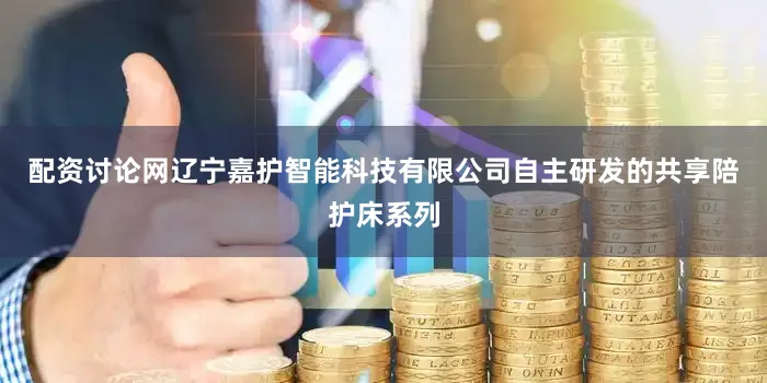 配资讨论网辽宁嘉护智能科技有限公司自主研发的共享陪护床系列