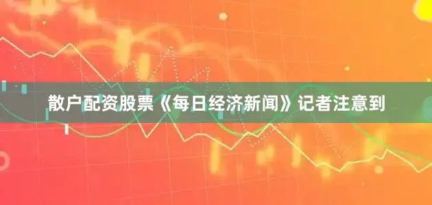 散户配资股票 《每日经济新闻》记者注意到